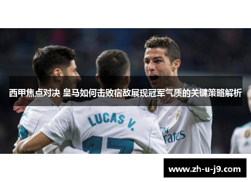 西甲焦点对决 皇马如何击败宿敌展现冠军气质的关键策略解析