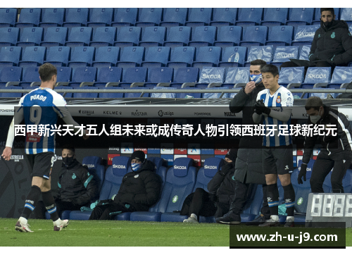 西甲新兴天才五人组未来或成传奇人物引领西班牙足球新纪元
