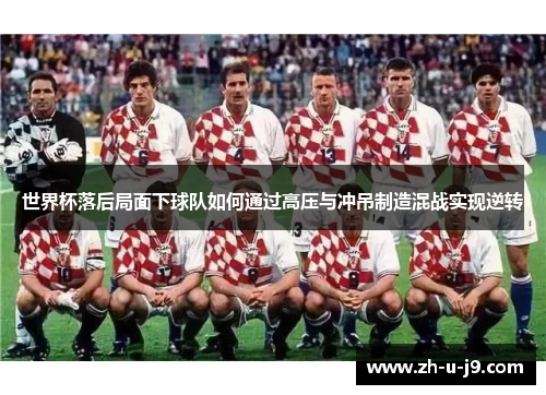 世界杯落后局面下球队如何通过高压与冲吊制造混战实现逆转