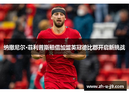 纳撒尼尔·菲利普斯租借加盟英冠德比郡开启新挑战
