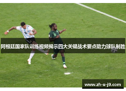 阿根廷国家队训练视频揭示四大关键战术要点助力球队制胜