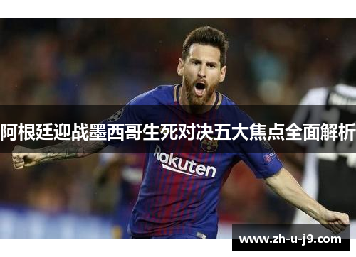 阿根廷迎战墨西哥生死对决五大焦点全面解析